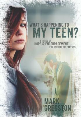 What's Happening to My Teen?: Stories of Hope & Encouragement for Struggling Parents by Mark Gregston