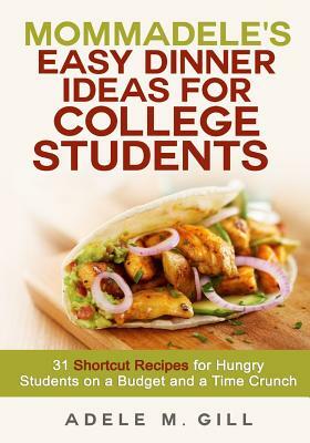 Mommadele's Easy Dinner Ideas for College Students: 31 Shortcut Recipes for Hungry Students on a Budget and a Time Crunch by Adele M. Gill