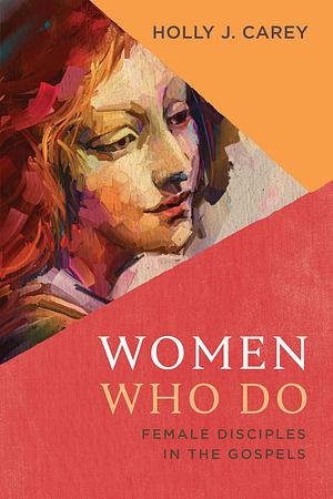 Women Who Do: Female Disciples in the Gospels  by Holly J. Carey