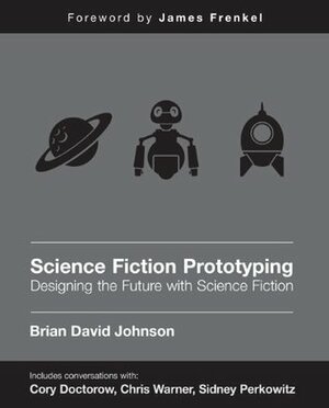 Science Fiction Prototyping: Designing the Future with Science Fiction by Brian David Johnson