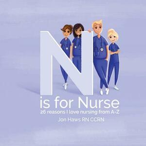 N is for Nurse: 26 Reason I Love Being a Nurse from A-Z (Gift for Nurses, ABC Book for Grown Ups) by Galyna Vasylyshyn, Jon Haws