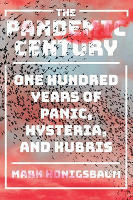 The Pandemic Century: One Hundred Years of Panic, Hysteria, and Hubris by Mark Honigsbaum