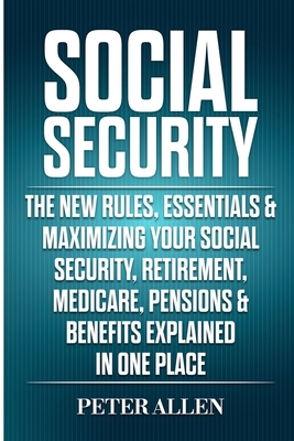 Social Security: The New Rules, Essentials & Maximizing Your Social Security, Retirement, Medicare, Pensions & Benefits Explained In On by Peter Allen