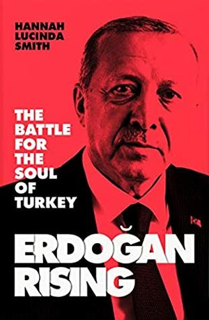 Erdogan Rising: The Battle for the Soul of Turkey by Hannah Lucinda Smith