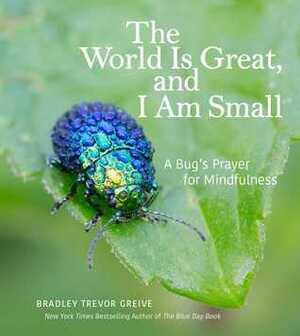 The World Is Great, and I Am Small: A Bug's Prayer for Mindfulness by Bradley Trevor Greive