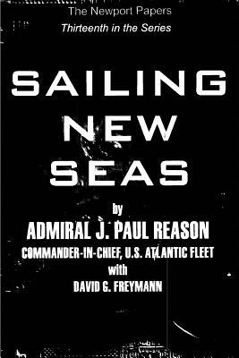 Sailing New Seas: Naval War College Newport Papers 13 by Naval War College Press, David G. Freymann, U. S. Navy Admiral J. Paul Reason