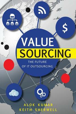 Value Sourcing: Future of IT Outsourcing by Alok Kumar, Keith Sherwell