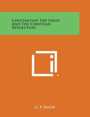 Constantine the Great: And the Christian Revolution by George Philip Baker