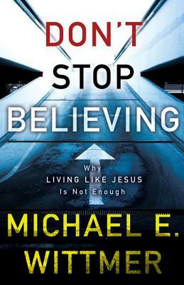 Don't Stop Believing: Why Living Like Jesus Is Not Enough by Michael E. Wittmer