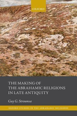 The Making of the Abrahamic Religions in Late Antiquity by Guy G. Stroumsa