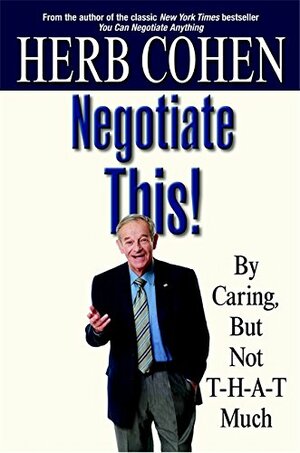 Negotiate This! By Caring, But Not T-H-A-T Much by Herb Cohen