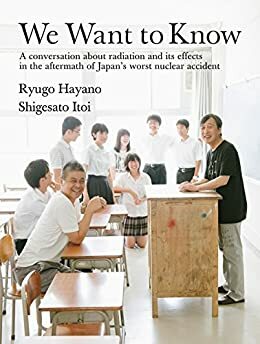 We Want To Know: A conversation about radiation and its effects in the aftermath of Japan's worst nuclear accident by Shigesato Itoi, Ryugo Hayano