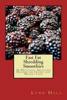 Fast Fat Shredding Smoothies: 36 Delicious Smoothie Recipes For Effortless Weight Loss by Lynn Hall