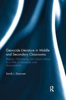 Genocide Literature in Middle and Secondary Classrooms: Rhetoric, Witnessing, and Social Action in a Time of Standards and Accountability by Sarah Donovan