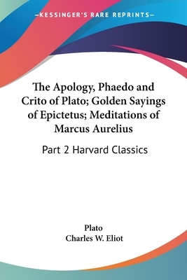 The Apology, Phaedo and Crito of Plato; Golden Sayings of Epictetus; Meditations of Marcus Aurelius: Part 2 Harvard Classics by Plato