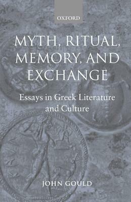 Myth, Ritual, Memory, and Exchange: Essays in Greek Literature and Culture by John Gould