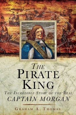 The Pirate King: The Incredible Story of the Real Captain Morgan by Graham A. Thomas