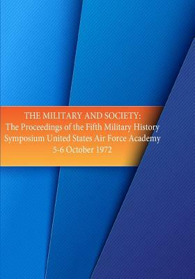 The Military and Society: The Proceedings of the Fifth Military History Symposium, United States Air Force Academy 5-6 Oct. 1972 by U. S. Air Force, Office of Air Force History