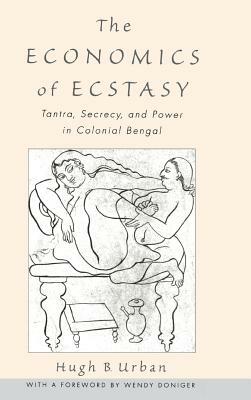 The Economics of Ecstasy: Tantra, Secrecy, and Power in Colonial Bengal by Hugh B. Urban