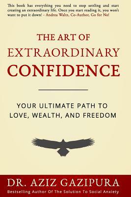 The Art Of Extraordinary Confidence: Your Ultimate Path To Love, Wealth, And Freedom by Aziz Gazipura Psyd