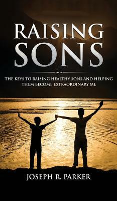 Raising Sons: The Keys to Raising Healthy Sons and Helping them Become Extraordinary Men by Joseph Parker