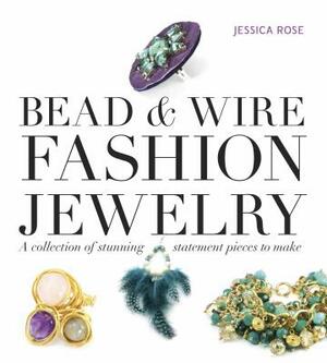 Bead & Wire Fashion Jewelry: A Collection of Stunning Statement Pieces to Make by Jessica Rose