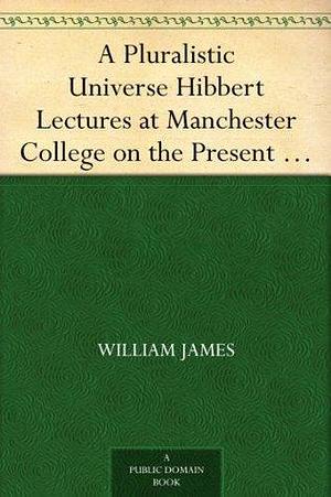 A Pluralistic Universe Hibbert Lectures at Manchester College on the Present Situation in Philosophy by William James, William James