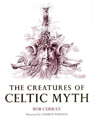 The Creatures Of Celtic Myth by Bob Curran, Andrew Whitson