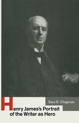 Henry James's Portrait of the Writer as Hero by Jonathan D. Rosen, Sara S. Chapman