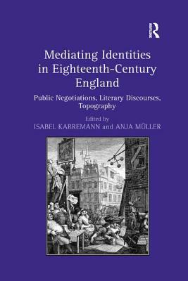 Mediating Identities in Eighteenth-Century England: Public Negotiations, Literary Discourses, Topography by Anja Müller, Isabel Karremann