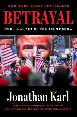 Betrayal: The Final Act of the Trump Show by Jonathan Karl