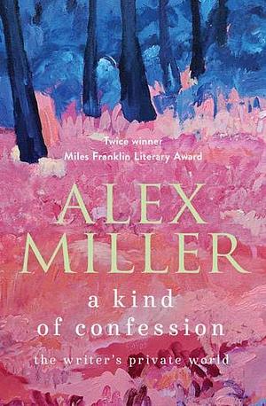 A Kind of Confession: The Writer's Private World by Alex Miller, Stephanie Miller