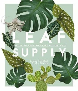 Leaf Supply: A Guide to Keeping Happy House Plants by Sophia Kaplan, Lauren Camilleri