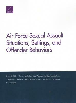 Air Force Sexual Assault Situations, Settings, and Offender Behaviors by Laura L. Miller, Lisa Wagner, Kirsten M. Keller