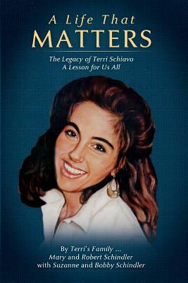 A Life That Matters: The Legacy of Terri Schiavo by Mary &. Robert Schindler, Bobby Schindler, Suzanne Schindler