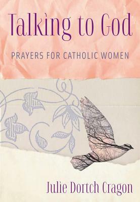 Talking to God: Prayers for Catholic Women by Julie Dortch Cragon
