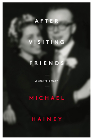 After Visiting Friends: A Son's Story by Michael Hainey