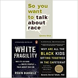 White Fragility / Why Are All the Black Kids Sitting Together in the Cafeteria / So You Want to Talk About Race by Beverly Daniel Tatum, Ijeoma Oluo, Robin DiAngelo