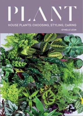 Plant: House Plants: Choosing, Styling, Caring by Gynelle Leon