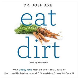 Eat Dirt: Why Leaky Gut May Be the Root Cause of Your Health Problems and 5 Surprising Steps to Cure It by Josh Axe