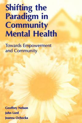 Shifting the Paradigm in Community Mental Health: Toward Empowerment and Community by John Lord, Joanna Ochocka, Geoffrey Nelson