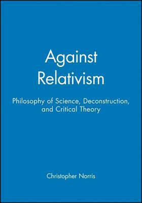 Against Relativism: Philosophy of Science, Deconstruction and Critical Theory by Christopher Norris