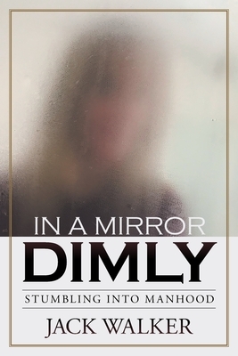 In a Mirror Dimly: Stumbling Into Manhood by Jack Walker