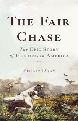 The Fair Chase: The Epic Story of Hunting in America by Philip Dray
