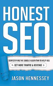 Honest SEO: Demystifying the Google Algorithm To Help You Get More Traffic and Revenue by Jason Hennessey