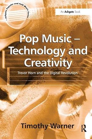 Pop Music: Technology and Creativity : Trevor Horn and the Digital Revolution by Timothy Warner