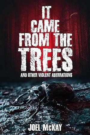 It Came From the Trees and Other Violent Aberrations  by Joel McKay