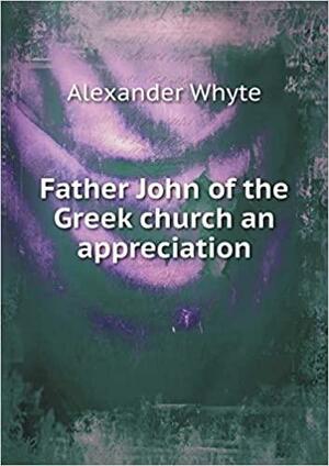 Father John of the Greek Church an Appreciation by Alexander Whyte