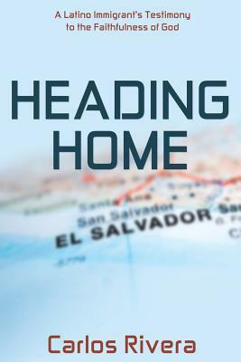 Heading Home: A Latino Immigrant's Testimony to the Faithfulness of God by Carlos Rivera