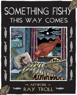Something Fishy This Way Comes: The Artwork of Ray Troll by Ray Troll